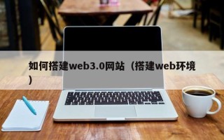 茂名如何搭建web3.0网站（搭建web环境）