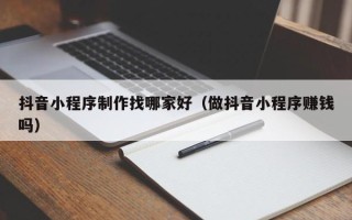 茂名抖音小程序制作找哪家好（做抖音小程序赚钱吗）