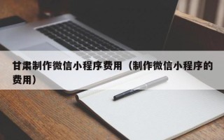 茂名甘肃制作微信小程序费用（制作微信小程序的费用）