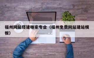 茂名福州网站搭建哪家专业（福州免费网站建站模板）